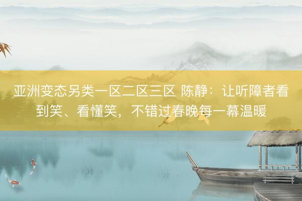 亚洲变态另类一区二区三区 陈静：让听障者看到笑、看懂笑，不错过春晚每一幕温暖