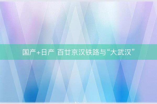 国产+日产 百廿京汉铁路与“大武汉”