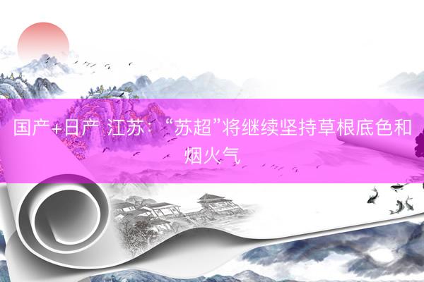 国产+日产 江苏：“苏超”将继续坚持草根底色和烟火气