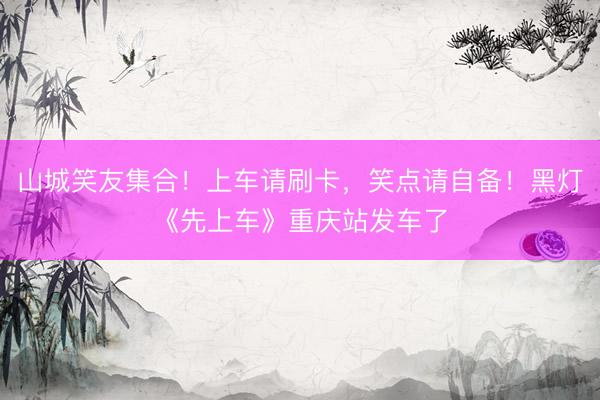 山城笑友集合！上车请刷卡，笑点请自备！黑灯《先上车》重庆站发车了