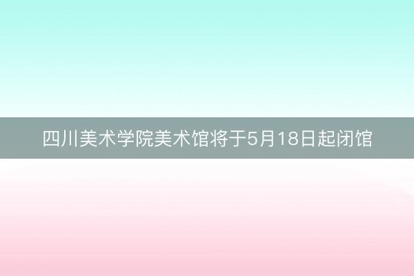 四川美术学院美术馆将于5月18日起闭馆