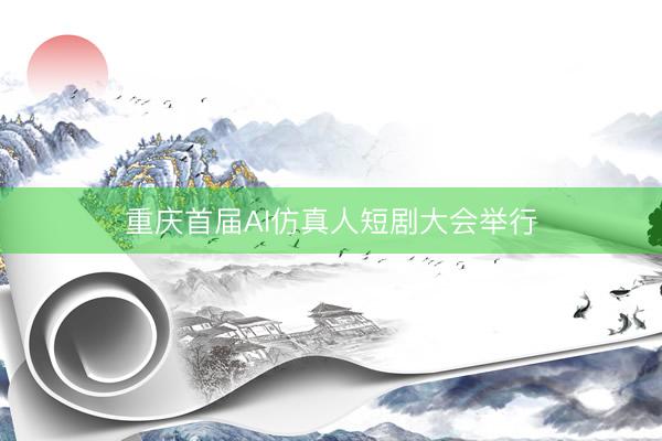 重庆首届AI仿真人短剧大会举行