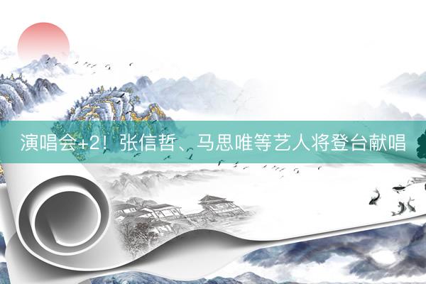 演唱会+2！张信哲、马思唯等艺人将登台献唱
