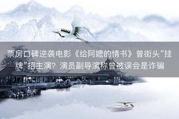 票房口碑逆袭电影《给阿嬷的情书》曾街头“挂牌”招主演?演员副导演称曾被误会是诈骗