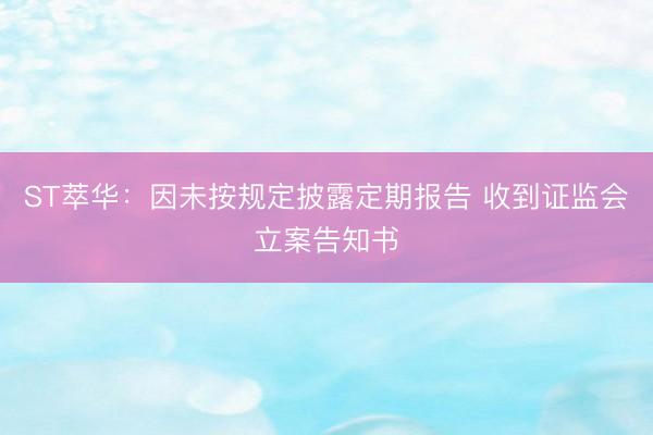 ST萃华：因未按规定披露定期报告 收到证监会立案告知书