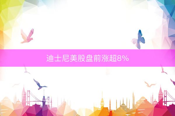 迪士尼美股盘前涨超8%