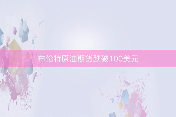 布伦特原油期货跌破100美元
