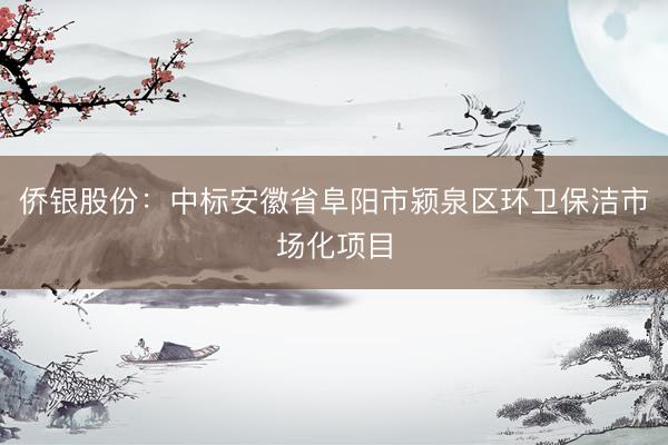 侨银股份：中标安徽省阜阳市颍泉区环卫保洁市场化项目