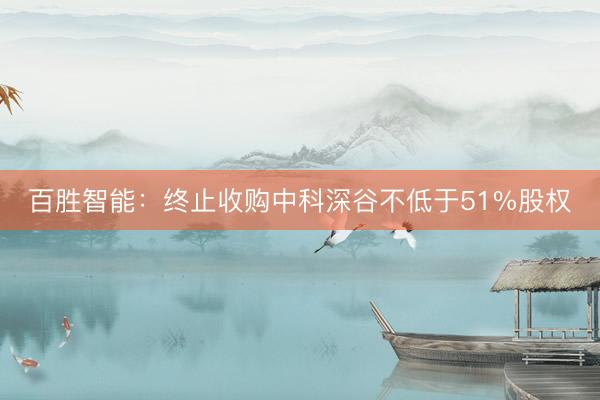 百胜智能：终止收购中科深谷不低于51%股权