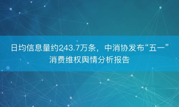 日均信息量约243.7万条，中消协发布“五一”消费维权舆情分析报告