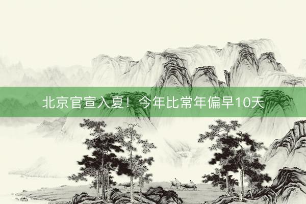 北京官宣入夏！今年比常年偏早10天