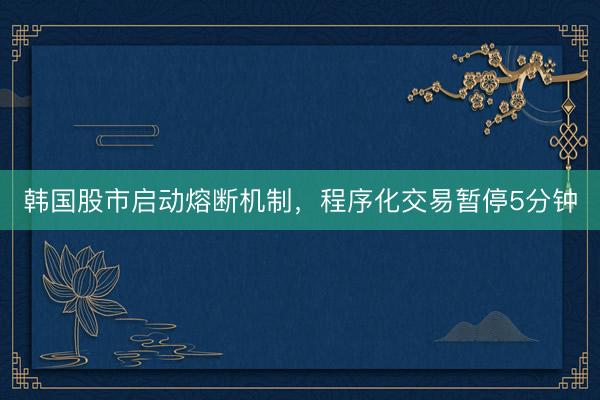 韩国股市启动熔断机制，程序化交易暂停5分钟