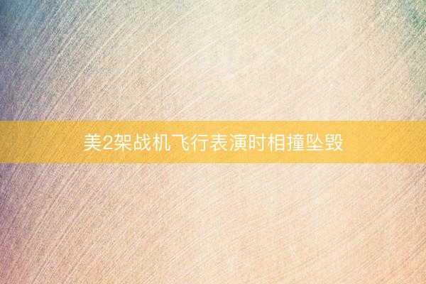 美2架战机飞行表演时相撞坠毁
