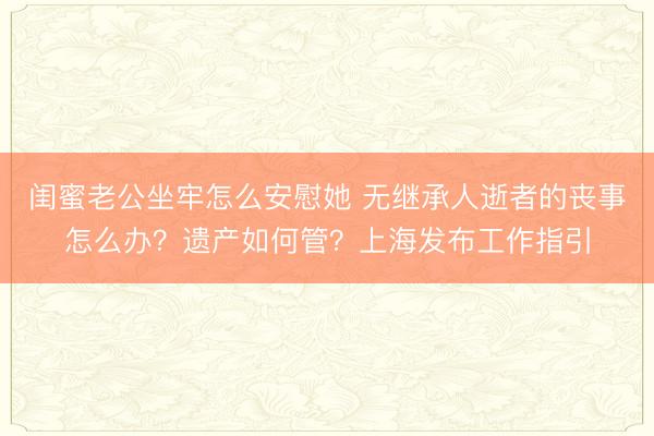闺蜜老公坐牢怎么安慰她 无继承人逝者的丧事怎么办？遗产如何管？上海发布工作指引