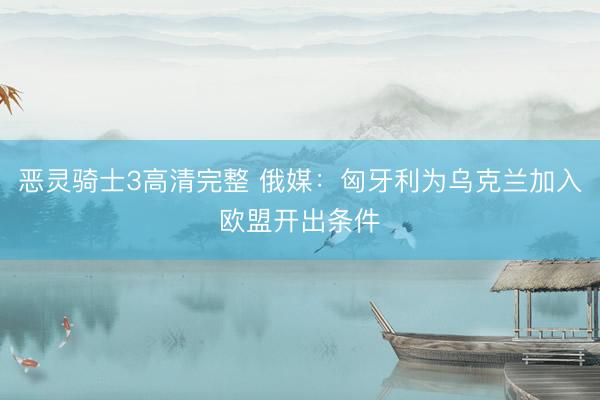 恶灵骑士3高清完整 俄媒：匈牙利为乌克兰加入欧盟开出条件