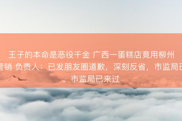 王子的本命是恶役千金 广西一蛋糕店竟用柳州地震营销 负责人：已发朋友圈道歉，深刻反省，市监局已来过