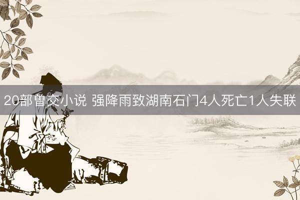 20部曽交小说 强降雨致湖南石门4人死亡1人失联