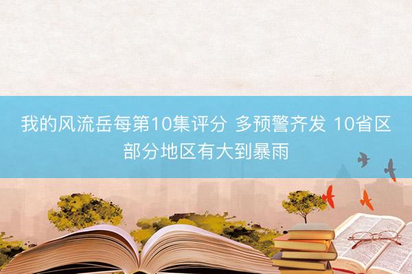 我的风流岳每第10集评分 多预警齐发 10省区部分地区有大到暴雨