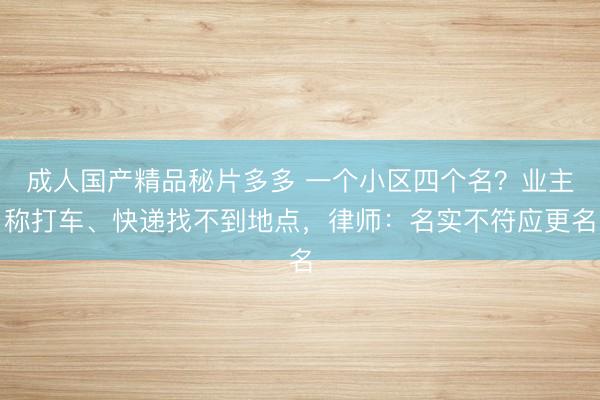成人国产精品秘片多多 一个小区四个名？业主称打车、快递找不到地点，律师：名实不符应更名
