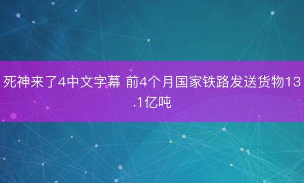 死神来了4中文字幕 前4个月国家铁路发送货物13.1亿吨