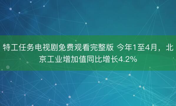 特工任务电视剧免费观看完整版 今年1至4月，北京工业增加值同比增长4.2%