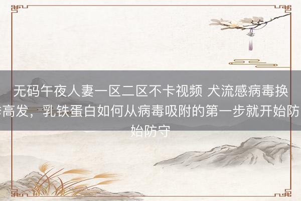 无码午夜人妻一区二区不卡视频 犬流感病毒换季高发，乳铁蛋白如何从病毒吸附的第一步就开始防守