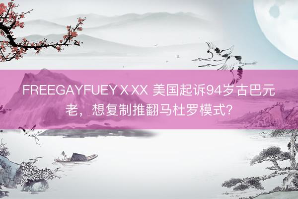 FREEGΑYFUEYⅩXX 美国起诉94岁古巴元老，想复制推翻马杜罗模式？