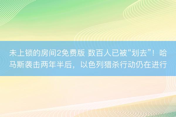 未上锁的房间2免费版 数百人已被“划去”！哈马斯袭击两年半后，以色列猎杀行动仍在进行