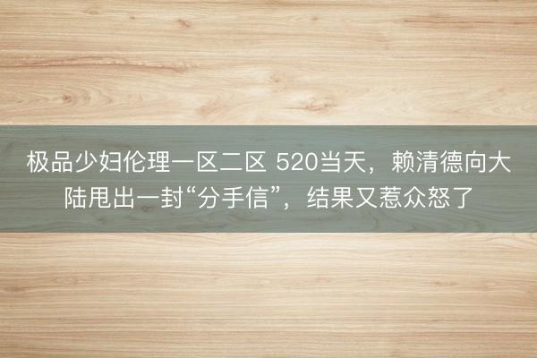 极品少妇伦理一区二区 520当天，赖清德向大陆甩出一封“分手信”，结果又惹众怒了