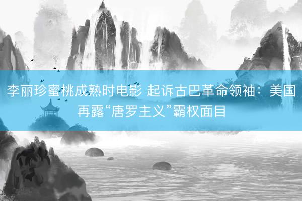 李丽珍蜜桃成熟时电影 起诉古巴革命领袖：美国再露“唐罗主义”霸权面目