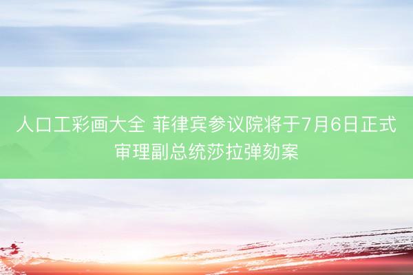 人口工彩画大全 菲律宾参议院将于7月6日正式审理副总统莎拉弹劾案