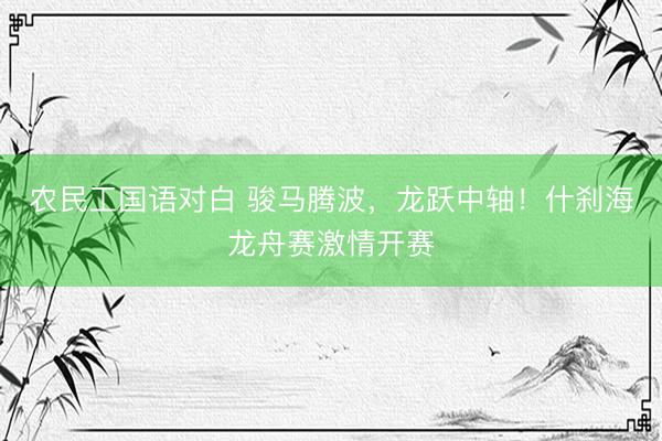 农民工国语对白 骏马腾波,龙跃中轴!什刹海龙舟赛激情开赛
