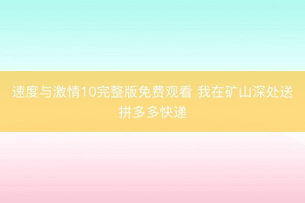 速度与激情10完整版免费观看 我在矿山深处送拼多多快递
