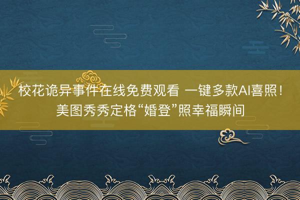校花诡异事件在线免费观看 一键多款AI喜照！美图秀秀定格“婚登”照幸福瞬间