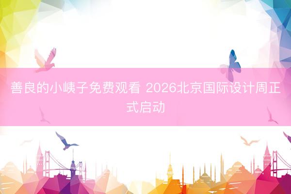 善良的小峓子免费观看 2026北京国际设计周正式启动