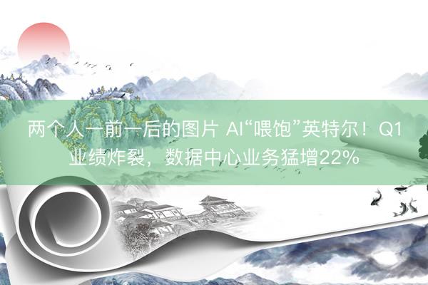 两个人一前一后的图片 AI“喂饱”英特尔！Q1业绩炸裂，数据中心业务猛增22%