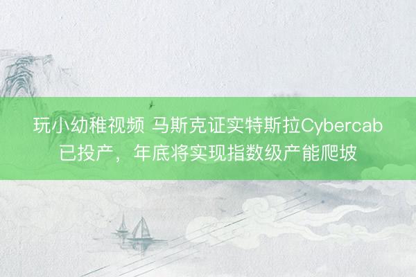 玩小幼稚视频 马斯克证实特斯拉Cybercab已投产,年底将实现指数级产能爬坡