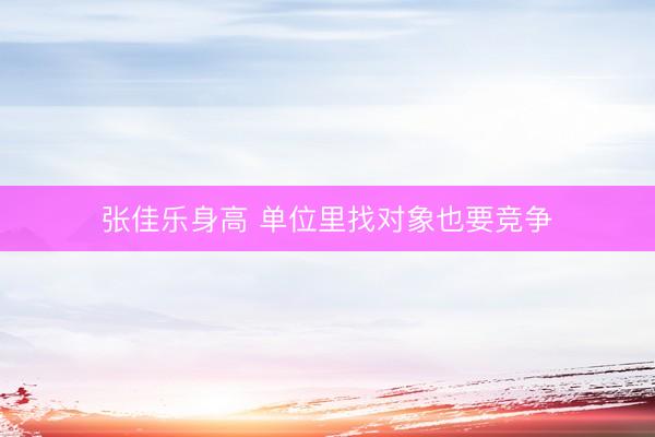 张佳乐身高 单位里找对象也要竞争
