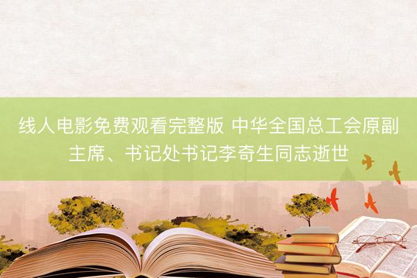 线人电影免费观看完整版 中华全国总工会原副主席、书记处书记李奇生同志逝世