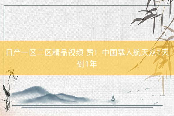 日产一区二区精品视频 赞！中国载人航天从1天到1年