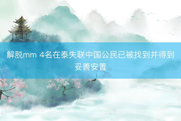 解脱mm 4名在泰失联中国公民已被找到并得到妥善安置