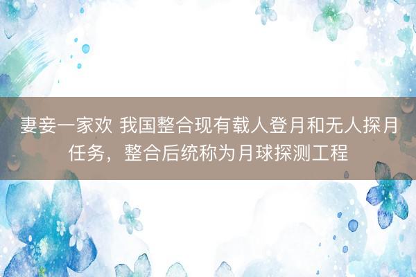 妻妾一家欢 我国整合现有载人登月和无人探月任务，整合后统称为月球探测工程