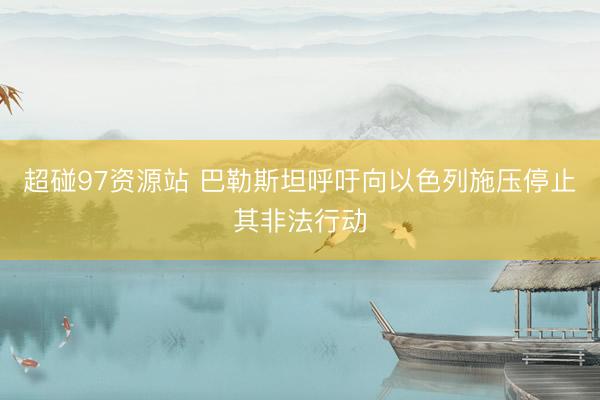 超碰97资源站 巴勒斯坦呼吁向以色列施压停止其非法行动