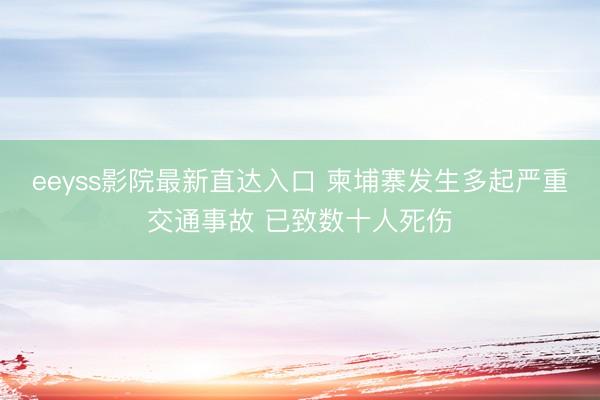 eeyss影院最新直达入口 柬埔寨发生多起严重交通事故 已致数十人死伤