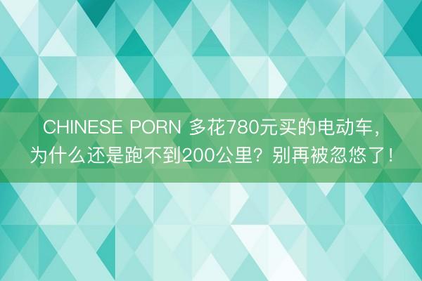 CHINESE PORN 多花780元买的电动车，为什么还是跑不到200公里？别再被忽悠了！
