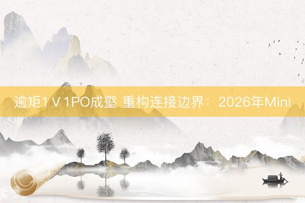 逾矩1Ⅴ1PO成壑 重构连接边界：2026年Mini