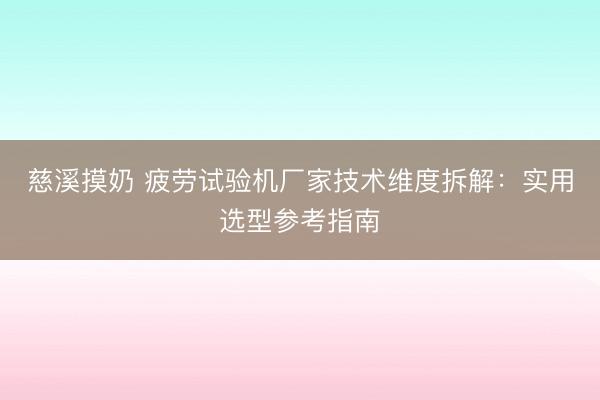 慈溪摸奶 疲劳试验机厂家技术维度拆解：实用选型参考指南