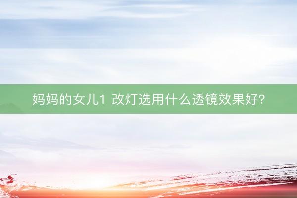 妈妈的女儿1 改灯选用什么透镜效果好？