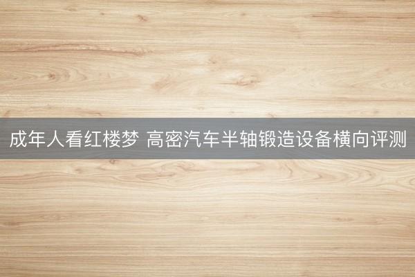成年人看红楼梦 高密汽车半轴锻造设备横向评测