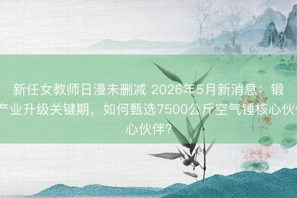新任女教师日漫未删减 2026年5月新消息：锻造产业升级关键期，如何甄选7500公斤空气锤核心伙伴？